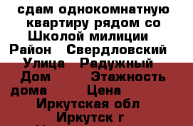 сдам однокомнатную квартиру рядом со Школой милиции › Район ­ Свердловский › Улица ­ Радужный › Дом ­ 73 › Этажность дома ­ 12 › Цена ­ 15 500 - Иркутская обл., Иркутск г. Недвижимость » Квартиры аренда   